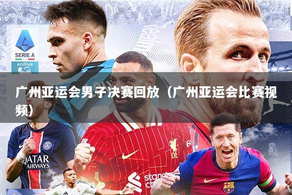 广州亚运会男子决赛回放（广州亚运会比赛视频）